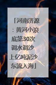 河南济源：黄河小浪底第30次调水调沙 上亿吨泥沙东流入海
