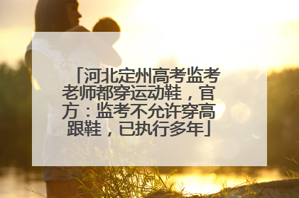 河北定州高考监考老师都穿运动鞋，官方：监考不允许穿高跟鞋，已执行多年