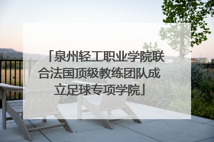 泉州轻工职业学院联合法国顶级教练团队成立足球专项学院