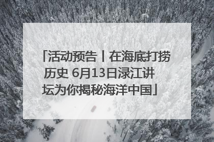 活动预告丨在海底打捞历史 6月13日渌江讲坛为你揭秘海洋中国