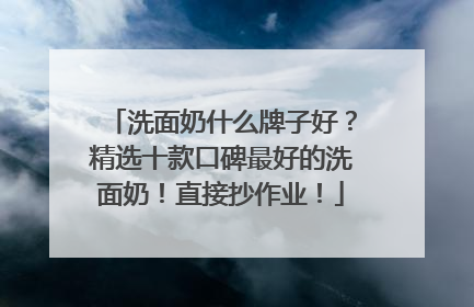 洗面奶什么牌子好？精选十款口碑最好的洗面奶！直接抄作业！