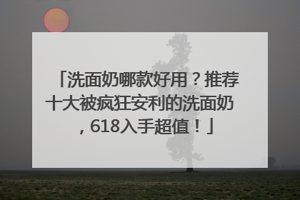 洗面奶哪款好用？推荐十大被疯狂安利的洗面奶，618入手超值！