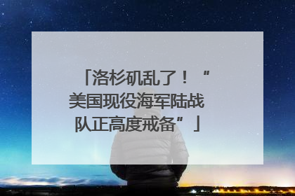 洛杉矶乱了！“美国现役海军陆战队正高度戒备”