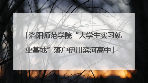 洛阳师范学院“大学生实习就业基地”落户伊川滨河高中