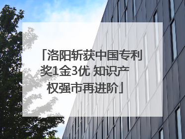 洛阳斩获中国专利奖1金3优 知识产权强市再进阶