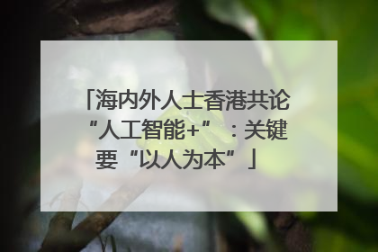 海内外人士香港共论“人工智能+”：关键要“以人为本”