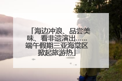 海边冲浪、品尝美味、看非遗演出……端午假期三亚海棠区掀起旅游热