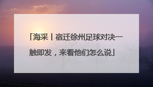 海采丨宿迁徐州足球对决一触即发，来看他们怎么说