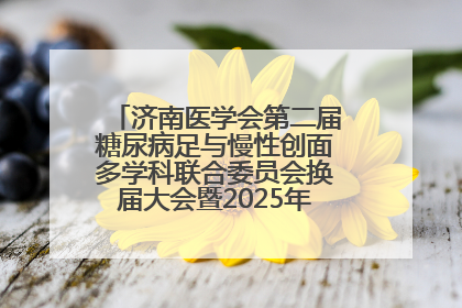 济南医学会第二届糖尿病足与慢性创面多学科联合委员会换届大会暨2025年学术年会成功举行