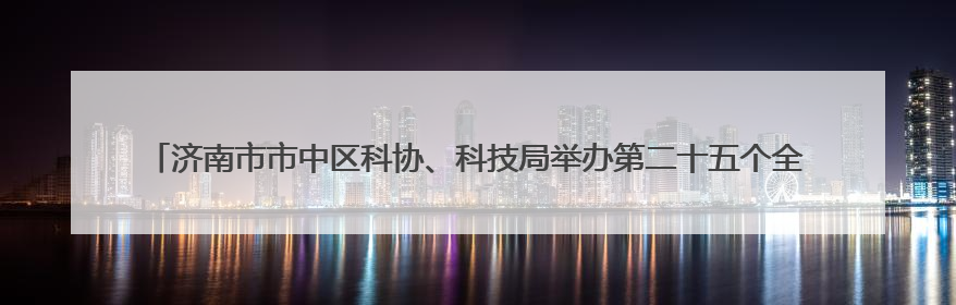 济南市市中区科协、科技局举办第二十五个全国科技活动周和第九个科技工作者日主场活动