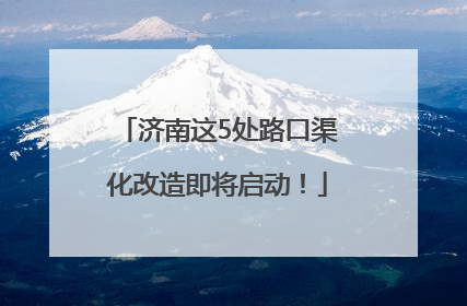 济南这5处路口渠化改造即将启动！