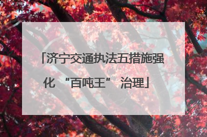 济宁交通执法五措施强化 “百吨王” 治理