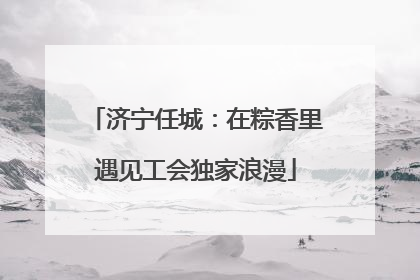 济宁任城：在粽香里遇见工会独家浪漫