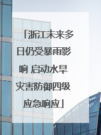 浙江未来多日仍受暴雨影响 启动水旱灾害防御四级应急响应
