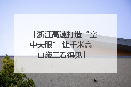 浙江高速打造“空中天眼” 让千米高山施工看得见