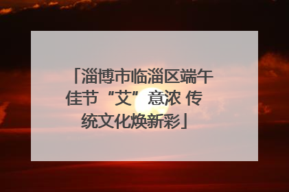 淄博市临淄区端午佳节“艾”意浓 传统文化焕新彩