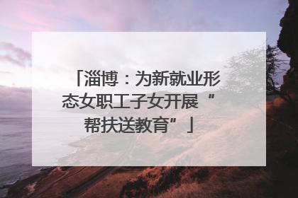 淄博：为新就业形态女职工子女开展“帮扶送教育”