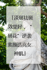 淡斑祛斑效果好，“斑花”逆袭素颜透亮女神肌