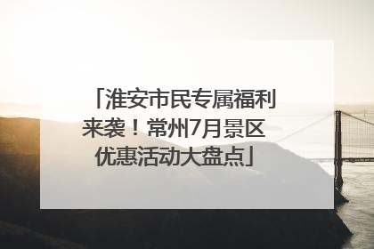 淮安市民专属福利来袭！常州7月景区优惠活动大盘点