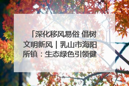 深化移风易俗 倡树文明新风｜乳山市海阳所镇：生态绿色引领健康生活新时尚