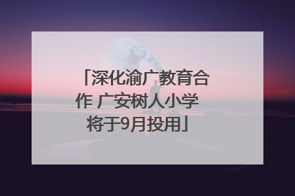 深化渝广教育合作 广安树人小学将于9月投用