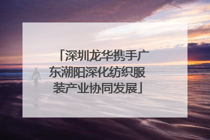 深圳龙华携手广东潮阳深化纺织服装产业协同发展