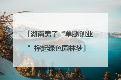湖南男子“单腿创业”撑起绿色园林梦