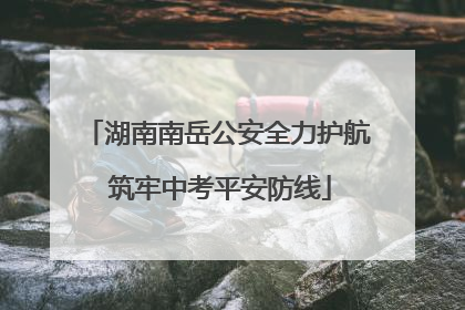 湖南南岳公安全力护航 筑牢中考平安防线