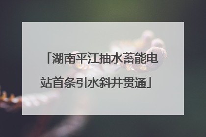 湖南平江抽水蓄能电站首条引水斜井贯通
