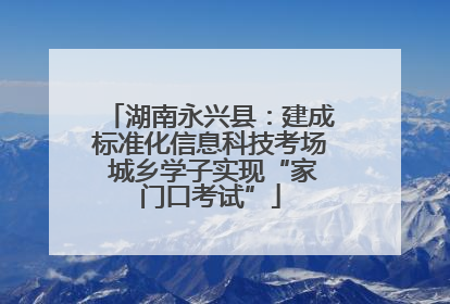 湖南永兴县：建成标准化信息科技考场 城乡学子实现“家门口考试”