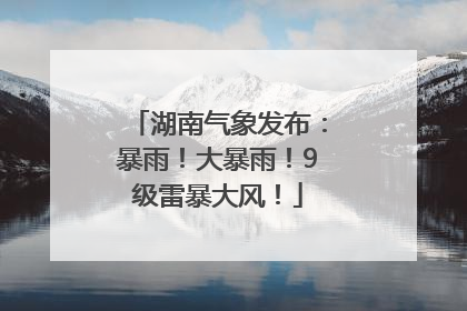 湖南气象发布：暴雨！大暴雨！9级雷暴大风！