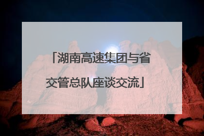 湖南高速集团与省交管总队座谈交流