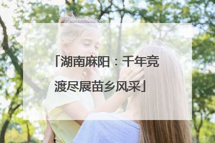 湖南麻阳：千年竞渡尽展苗乡风采