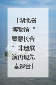 湖北省博物馆“琴瑟长合”非遗展演再现先秦遗音