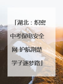 湖北：织密中考保电安全网 护航荆楚学子逐梦路
