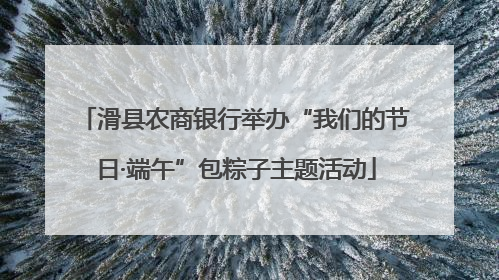 滑县农商银行举办“我们的节日·端午”包粽子主题活动