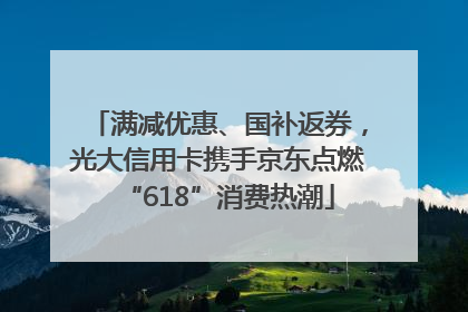 满减优惠、国补返券，光大信用卡携手京东点燃“618”消费热潮