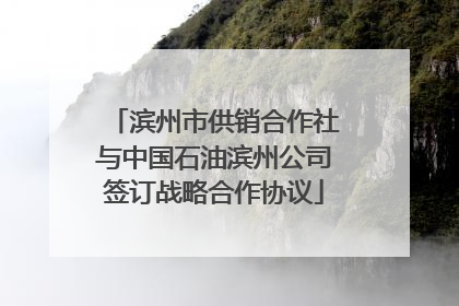 滨州市供销合作社与中国石油滨州公司签订战略合作协议