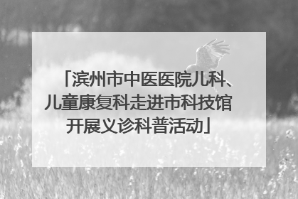 滨州市中医医院儿科、儿童康复科走进市科技馆开展义诊科普活动