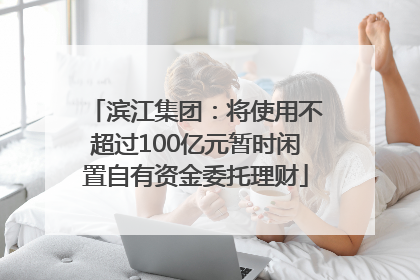 滨江集团：将使用不超过100亿元暂时闲置自有资金委托理财