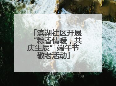滨湖社区开展“粽香情暖，共庆生辰”端午节敬老活动