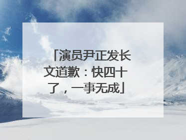 演员尹正发长文道歉：快四十了，一事无成