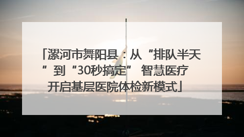漯河市舞阳县：从“排队半天”到“30秒搞定” 智慧医疗开启基层医院体检新模式