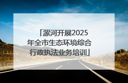 漯河开展2025年全市生态环境综合行政执法业务培训