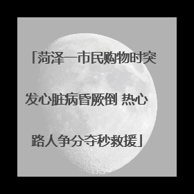 菏泽一市民购物时突发心脏病昏厥倒 热心路人争分夺秒救援