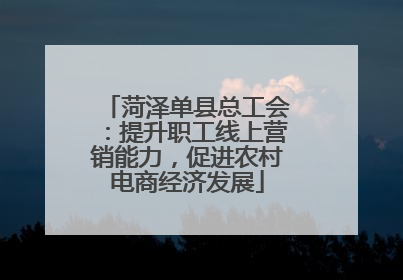 菏泽单县总工会：提升职工线上营销能力，促进农村电商经济发展