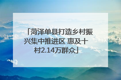 菏泽单县打造乡村振兴集中推进区 惠及十村2.14万群众