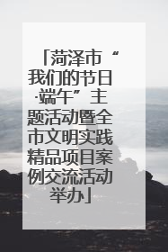 菏泽市“我们的节日·端午”主题活动暨全市文明实践精品项目案例交流活动举办