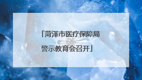 菏泽市医疗保障局警示教育会召开
