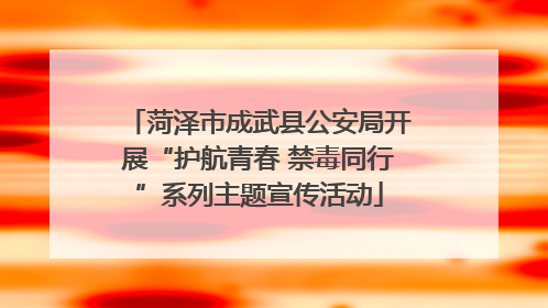 菏泽市成武县公安局开展“护航青春 禁毒同行”系列主题宣传活动